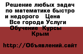 Решение любых задач по математике быстро и недорого › Цена ­ 30 - Все города Услуги » Обучение. Курсы   . Крым